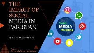 THE
IMPACT OF
SOCIAL
MEDIA IN
PAKISTAN
BS 4 A NUML UNIVERSITY
Page no : 1
Technical Writing ( Maira Syed )
 