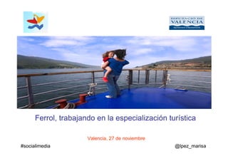 Ferrol, trabajando en la especialización turística 
Valencia, 27 de noviembre 
#socialimedia @lpez_marisa 
 