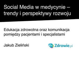 Social Media w medycynie –
trendy i perspektywy rozwoju


Edukacja zdrowotna oraz komunikacja
pomiędzy pacjentami i specjalistami

Jakub Zieliński
 