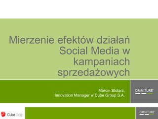 Mierzenie efektów działań
          Social Media w
             kampaniach
          sprzedażowych
                               Marcin Stolarz,
         Innovation Manager w Cube Group S.A.
 