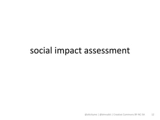 social impact assessment




             @altcityme | @dmnabti | Creative Commons BY-NC-SA   12
 