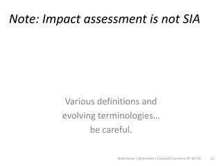 Note: Impact assessment is not SIA




          Various definitions and
         evolving terminologies…
                be careful.

                      @altcityme | @dmnabti | Creative Commons BY-NC-SA   13
 