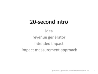 20-second intro
             idea
     revenue generator
       intended impact
impact measurement approach



              @altcityme | @dmnabti | Creative Commons BY-NC-SA   3
 