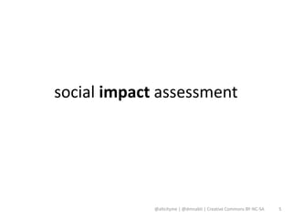 social impact assessment




             @altcityme | @dmnabti | Creative Commons BY-NC-SA   5
 