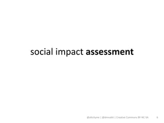 social impact assessment




             @altcityme | @dmnabti | Creative Commons BY-NC-SA   6
 