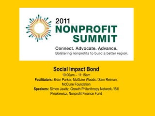 Social Impact Bond 10:00am – 11:15am Facilitators: Brian Parker, McGuire Woods / Sam Reiman, McCune Foundation Speakers: Simon Jawitz, Growth Philanthropy Network / Bill Pinakiewicz, Nonprofit Finance Fund 