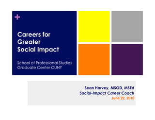 +
Careers for
Greater
Social Impact

School of Professional Studies
Graduate Center CUNY




                                   Sean Harvey, MSOD, MSEd
                                 Social-Impact Career Coach
                                                June 22, 2010
 