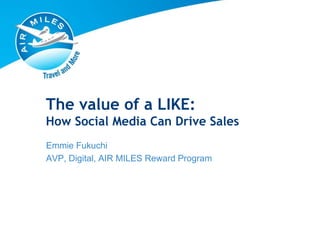 The value of a LIKE:
How Social Media Can Drive Sales
Emmie Fukuchi
AVP, Digital, AIR MILES Reward Program
 