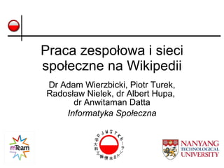 Praca zespołowa i sieci społeczne na Wikipedii Dr Adam Wierzbicki, Piotr Turek, Radosław Nielek, dr Albert Hupa,  dr Anwitaman Datta Informatyka Społeczna 