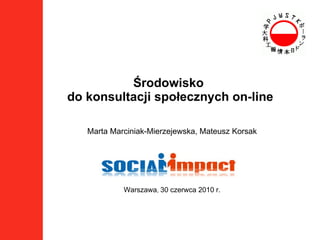 Środowisko  do konsultacji społecznych on-line Marta Marciniak-Mierzejewska, Mateusz Korsak Warszawa ,  30 czerwca 2010 r. 