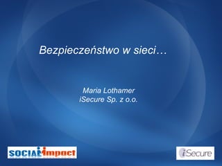 Bezpieczeństwo w sieci… Maria Lothamer iSecure Sp. z o.o. 