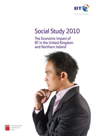 Social Study 2010
                    The Economic Impact of
                    BT in the United Kingdom
                    and Northern Ireland




A report prepared
for BT Regions
by DTZ
 