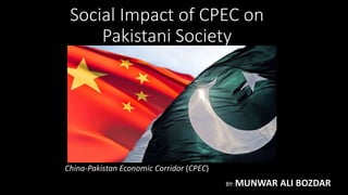 Social Impact of CPEC on
Pakistani Society
China-Pakistan Economic Corridor (CPEC)
BY: MUNWAR ALI BOZDAR
 