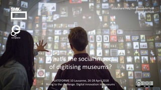 What’s the social impact
of digitising museums?
PLATEFORME 10 Lausanne, 26-28 April 2018
Rising to the challenge. Digital innovation in museums
slideshare.net/meretesanderhoff
@msanderhoff
 