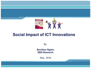 Social Impact of ICT Innovations
By
Boniface Ngahu
SBO Research
May, 2016
 