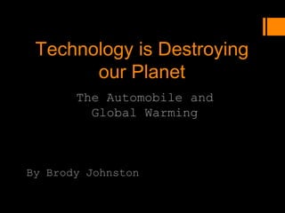 Technology is Destroying
       our Planet
       The Automobile and
         Global Warming



By Brody Johnston
 