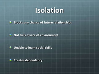 Isolation
Blocks any chance of future relationships
Not fully aware of environment
Unable to learn social skills
Creates d...