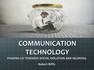 COMMUNICATION
TECHNOLOGY
PUSHING US TOWARDS SOCIAL ISOLATION AND NEUROSIS
Robert Biffis
 