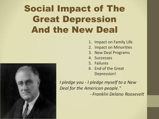 Social Impact of The
Great Depression
And the New Deal
1. Impact on Family Life
2. Impact on Minorities
3. New Deal Programs
4. Successes
5. Failures
6. End of the Great
Depression!
 