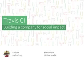 Bianca Wilk
@biancatwilk
Travis CI
travis-ci.org
Travis CI
Building a company for social impact
 