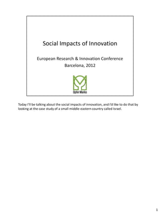 Today I’ll be talking about the social impacts of innovation, and I’d like to do that by
looking at the case study of a small middle-eastern country called Israel.




                                                                                           1
 