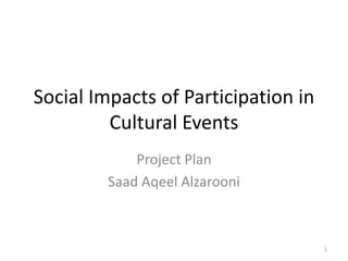 Social Impacts of Participation in
         Cultural Events
             Project Plan
         Saad Aqeel Alzarooni



                                     1
 