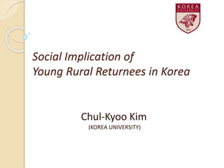 Social Implication of
Young Rural Returnees in Korea
Chul-Kyoo Kim
(KOREA UNIVERSITY)
 