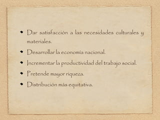Dar satisfacción a las necesidades culturales y
materiales.
Desarrollar la economía nacional.
Incrementar la productividad del trabajo social.
Pretende mayor riqueza.
Distribución más equitativa.
 