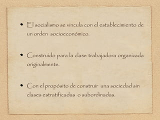 El socialismo se vincula con el establecimiento de
un orden socioeconómico.


Construido para la clase trabajadora organizada
originalmente.


Con el propósito de construir una sociedad sin
clases estratificadas o subordinadas.
 