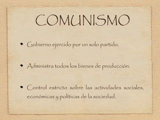 COMUNISMO
Gobierno ejercido por un solo partido.


Administra todos los bienes de producción.


Control estricto sobre las actividades sociales,
económicas y políticas de la sociedad.
 