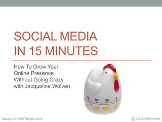 @JackieWolvenJacquelineWolven.com
SOCIAL MEDIA
IN 15 MINUTES
How To Grow Your
Online Presence
Without Going Crazy
with Jacqueline Wolven
 