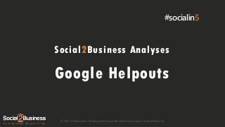 #socialin5

Social2Business Analyses

Google Helpouts
© 2014 All ideas within this document remain the intellectual property of Social2Business

 