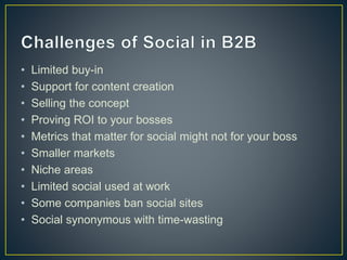 • Limited buy-in 
• Support for content creation 
• Selling the concept 
• Proving ROI to your bosses 
• Metrics that matter for social might not for your boss 
• Smaller markets 
• Niche areas 
• Limited social used at work 
• Some companies ban social sites 
• Social synonymous with time-wasting 
 