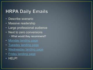 • Describe scenario 
• Massive readership 
• Large professional audience 
• Next to zero conversions 
• What would they recommend? 
• Monday landing page 
• Tuesday landing page 
• Wednesday landing page 
• Friday landing page 
• HELP! 
 