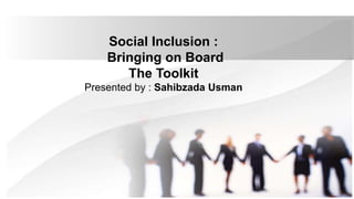 Social Inclusion :
Bringing on Board
The Toolkit
Presented by : Sahibzada Usman
 