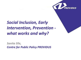 5
Social Inclusion, Early
Intervention, Prevention what works and why?
Sanita Sīle,
Centre for Public Policy PROVIDUS

 