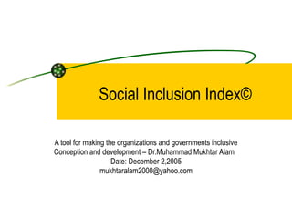 Social Inclusion Index© A tool for making the organizations and governments inclusive Conception and development – Dr.Muhammad Mukhtar Alam  Date: December 2,2005 [email_address] 