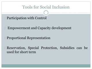 Tools for Social Inclusion
Participation with Control
Empowerment and Capacity development
Proportional Representation
Reservation, Special Protection, Subsidies can be
used for short term
 