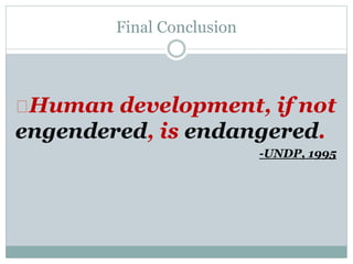 Final Conclusion
Human development, if not
engendered, is endangered.
-UNDP, 1995
 