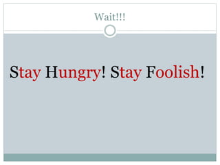 Wait!!!
Stay Hungry! Stay Foolish!
 