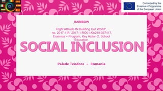 Palade Teodora – Romania
RAINBOW
Right Attitude IN Building Our World",
no. 2017-1-R 2017-1-RO01-KA219-037417,
Erasmus + Program, Key Action 2, School
Education.
 