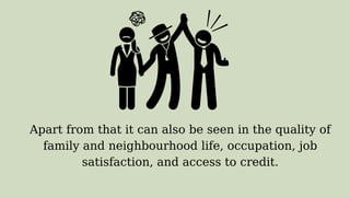 Apart from that it can also be seen in the quality of
family and neighbourhood life, occupation, job
satisfaction, and access to credit.
