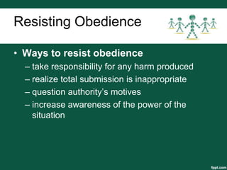 Resisting Obedience

• Ways to resist obedience
  – take responsibility for any harm produced
  – realize total submission is inappropriate
  – question authority’s motives
  – increase awareness of the power of the
    situation
 