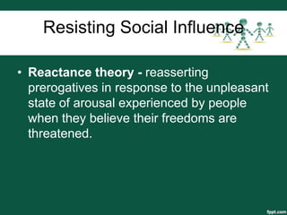 Resisting Social Influence

• Reactance theory - reasserting
  prerogatives in response to the unpleasant
  state of arousal experienced by people
  when they believe their freedoms are
  threatened.
 