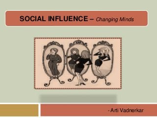 SOCIAL INFLUENCE – Changing Minds 
- Arti Vadnerkar 
 
