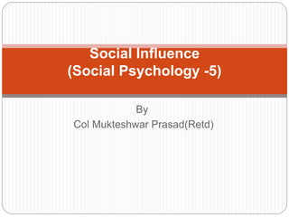 By
Col Mukteshwar Prasad(Retd)
Social Influence
(Social Psychology -5)
 