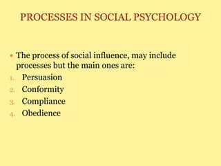 PROCESSES IN SOCIAL PSYCHOLOGY
 The process of social influence, may include
processes but the main ones are:
1. Persuasion
2. Conformity
3. Compliance
4. Obedience
 