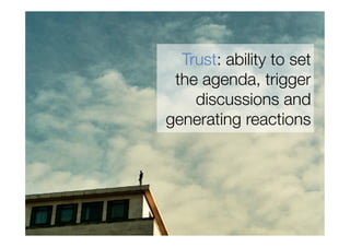Trust: ability to set
 the agenda, trigger
    discussions and
generating reactions
 