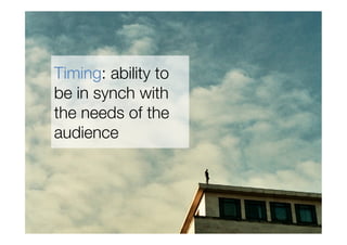 Timing: ability to
be in synch with
the needs of the
audience
 