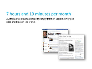 7 hours and 19 minutes per month
Australian web users average the most time on social networking
sites and blogs in the wo...